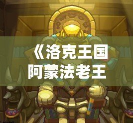《洛克王國阿蒙法老王：古老傳說再現(xiàn)，激戰(zhàn)即將開啟》