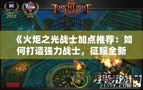 《火炬之光戰士加點推薦：如何打造強力戰士，征服全新副本》