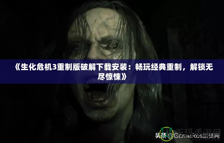 《生化危機3重制版破解下載安裝：暢玩經(jīng)典重制，解鎖無盡驚悚》
