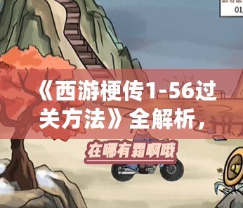 《西游梗傳1-56過關方法》全解析，讓你輕松暢游西游世界！