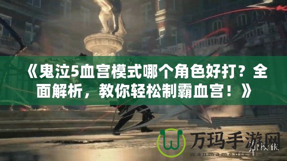 《鬼泣5血宮模式哪個(gè)角色好打？全面解析，教你輕松制霸血宮！》