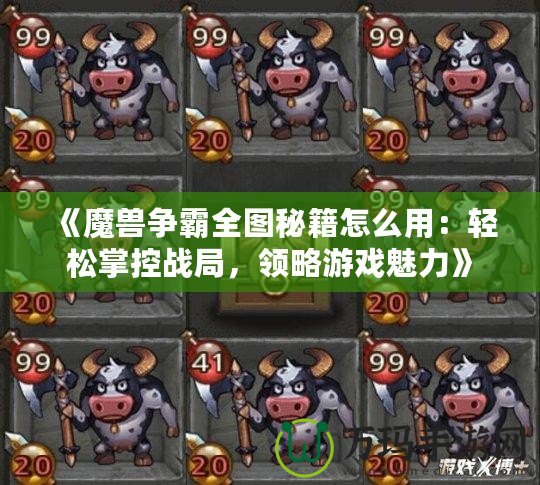 《魔獸爭霸全圖秘籍怎么用：輕松掌控戰局，領略游戲魅力》