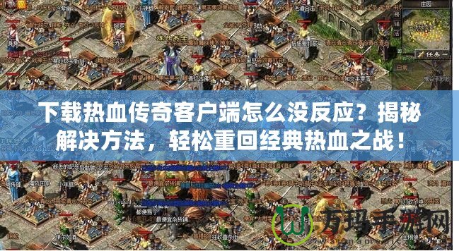 下載熱血傳奇客戶端怎么沒反應(yīng)？揭秘解決方法，輕松重回經(jīng)典熱血之戰(zhàn)！