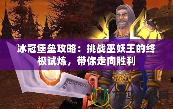 冰冠堡壘攻略：挑戰(zhàn)巫妖王的終極試煉，帶你走向勝利
