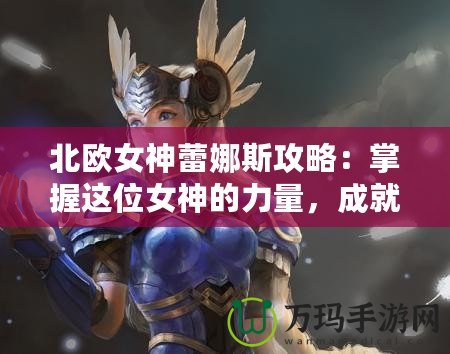 北歐女神蕾娜斯攻略：掌握這位女神的力量，成就你的傳奇冒險(xiǎn)！