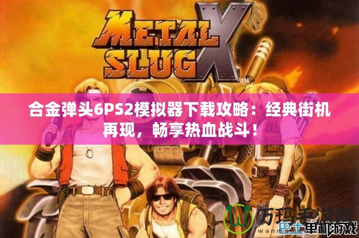 合金彈頭6PS2模擬器下載攻略：經(jīng)典街機(jī)再現(xiàn)，暢享熱血戰(zhàn)斗！