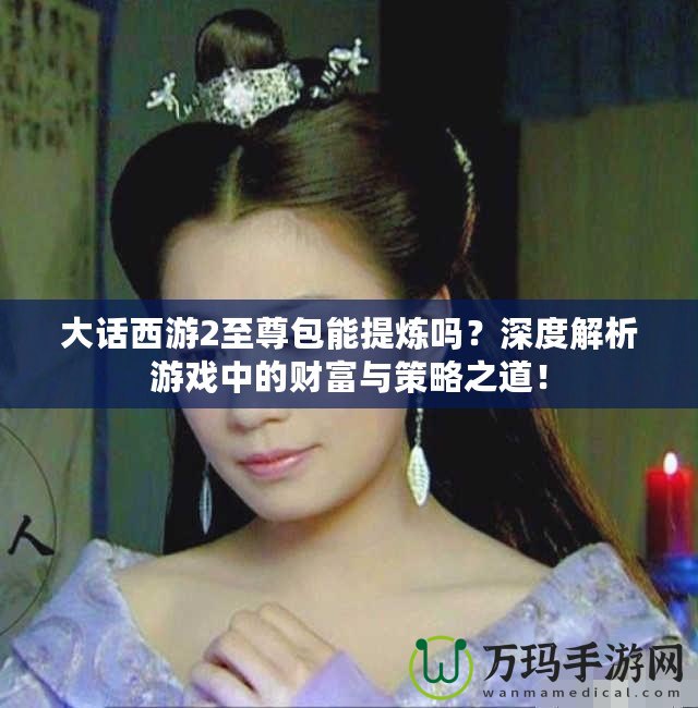 大話西游2至尊包能提煉嗎？深度解析游戲中的財富與策略之道！