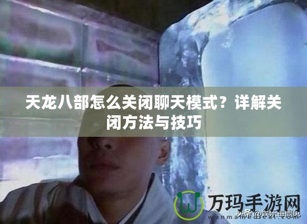 天龍八部怎么關閉聊天模式？詳解關閉方法與技巧