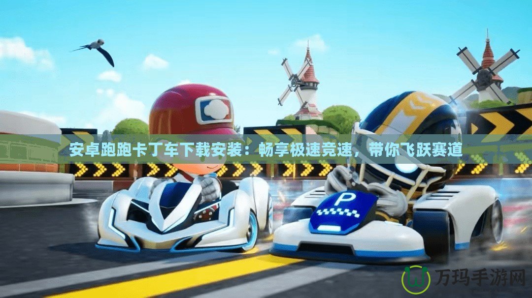 安卓跑跑卡丁車下載安裝：暢享極速競(jìng)速，帶你飛躍賽道