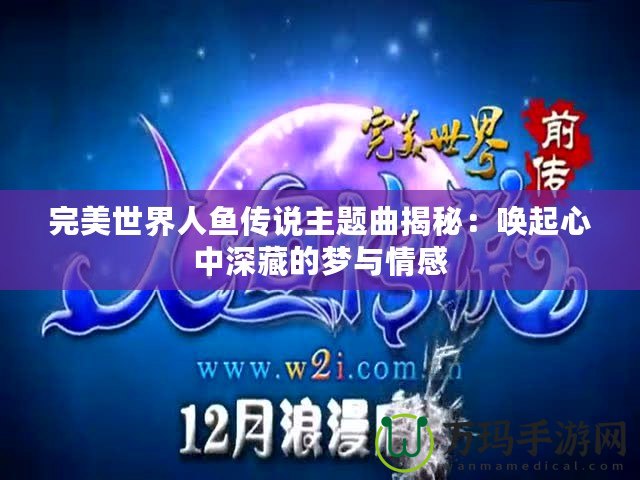 完美世界人魚(yú)傳說(shuō)主題曲揭秘：?jiǎn)酒鹦闹猩畈氐膲?mèng)與情感