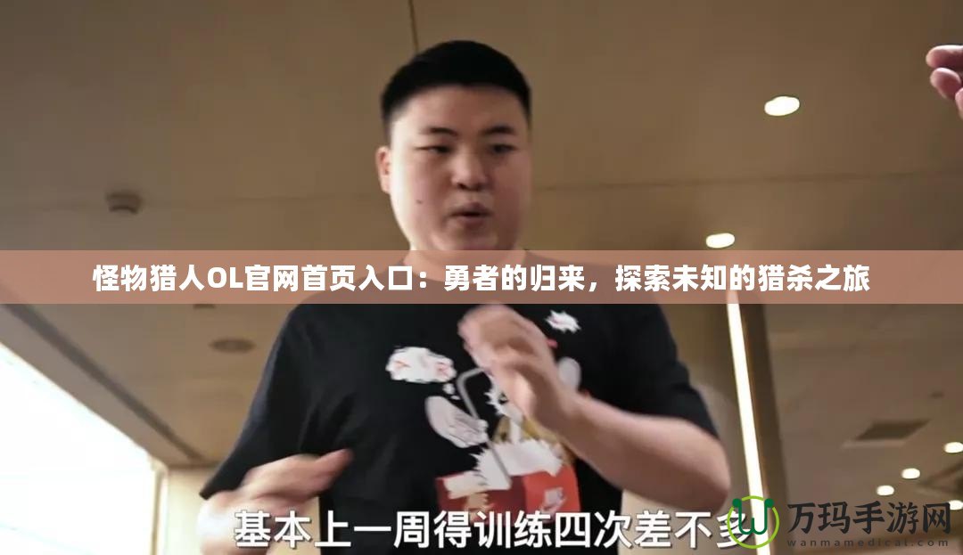 怪物獵人OL官網(wǎng)首頁入口：勇者的歸來，探索未知的獵殺之旅