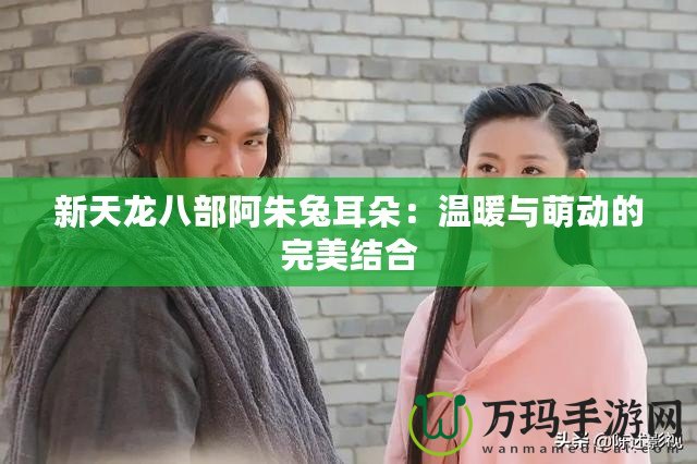 新天龍八部阿朱兔耳朵：溫暖與萌動的完美結(jié)合