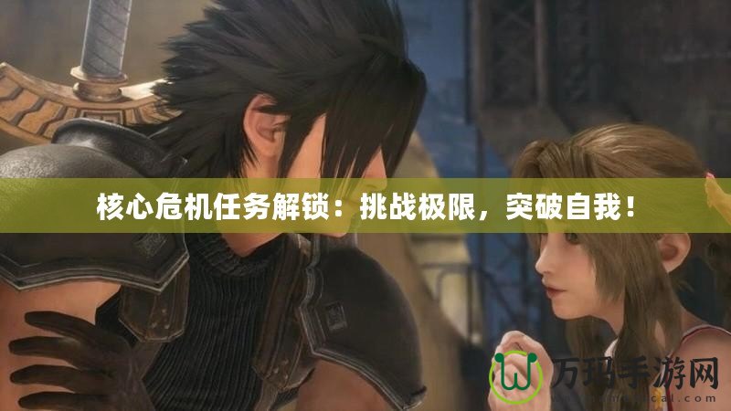 核心危機任務解鎖：挑戰極限，突破自我！