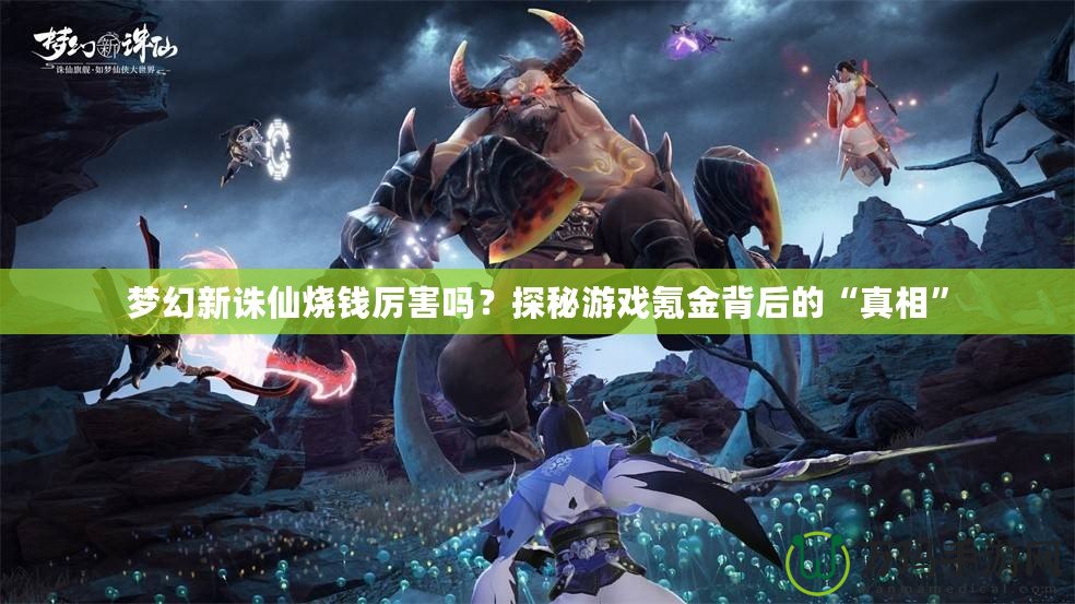 夢幻新誅仙燒錢厲害嗎？探秘游戲氪金背后的“真相”