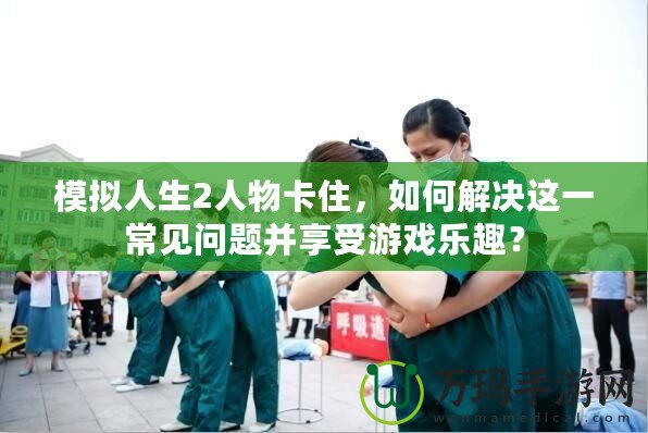 模擬人生2人物卡住，如何解決這一常見問題并享受游戲樂趣？