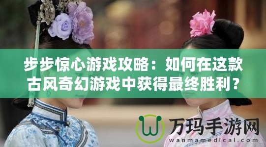 步步驚心游戲攻略：如何在這款古風(fēng)奇幻游戲中獲得最終勝利？