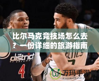 比爾馬克競技場怎么去？一份詳細(xì)的旅游指南