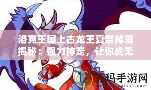 洛克王國上古龍王夏奈掉落揭秘：強力神寵，讓你戰無不勝！