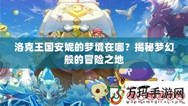 洛克王國(guó)安妮的夢(mèng)境在哪？揭秘夢(mèng)幻般的冒險(xiǎn)之地