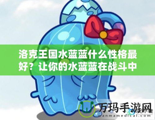 洛克王國水藍藍什么性格最好？讓你的水藍藍在戰斗中脫穎而出！