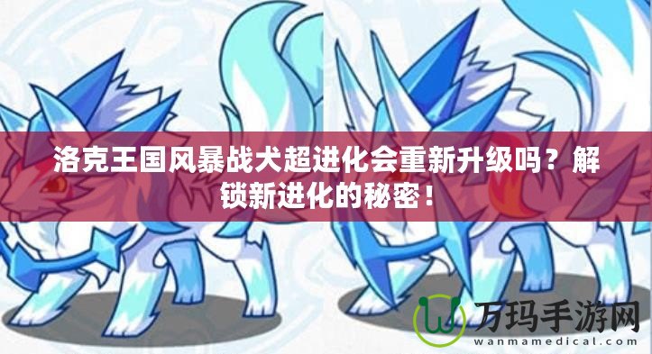 洛克王國風暴戰犬超進化會重新升級嗎？解鎖新進化的秘密！