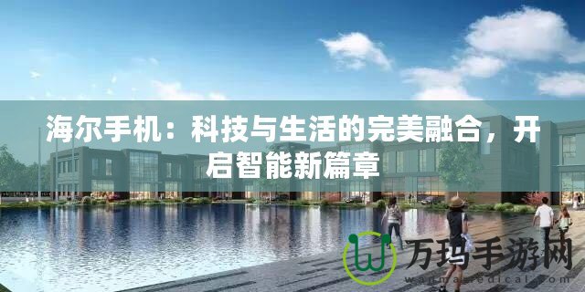海爾手機：科技與生活的完美融合，開啟智能新篇章