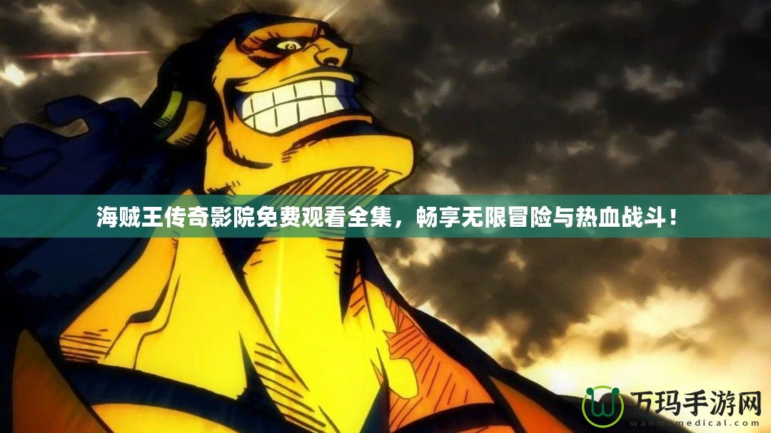 海賊王傳奇影院免費觀看全集，暢享無限冒險與熱血戰斗！