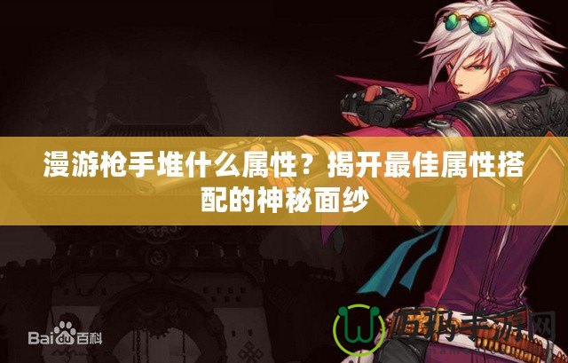 漫游槍手堆什么屬性？揭開最佳屬性搭配的神秘面紗