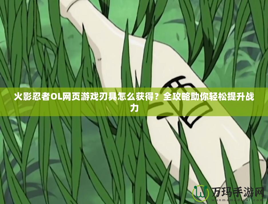 火影忍者OL網頁游戲刃具怎么獲得？全攻略助你輕松提升戰力