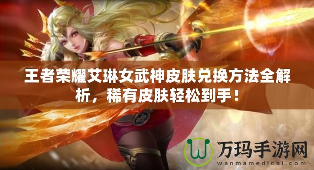 王者榮耀艾琳女武神皮膚兌換方法全解析，稀有皮膚輕松到手！