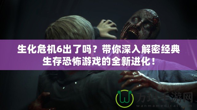 生化危機(jī)6出了嗎？帶你深入解密經(jīng)典生存恐怖游戲的全新進(jìn)化！