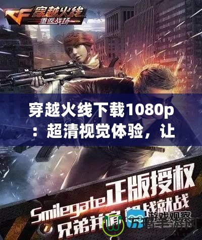 穿越火線下載1080p：超清視覺體驗(yàn)，讓你感受最震撼的戰(zhàn)斗之旅