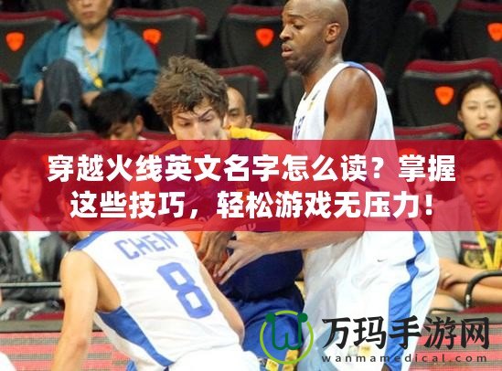 穿越火線英文名字怎么讀？掌握這些技巧，輕松游戲無壓力！
