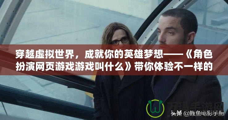 穿越虛擬世界，成就你的英雄夢想——《角色扮演網頁游戲游戲叫什么》帶你體驗不一樣的游戲人生
