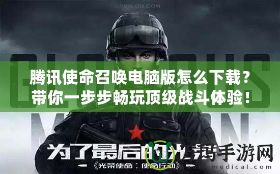 騰訊使命召喚電腦版怎么下載？帶你一步步暢玩頂級戰斗體驗！
