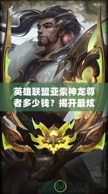 英雄聯(lián)盟亞索神龍尊者多少錢？揭開最炫皮膚背后的秘密！