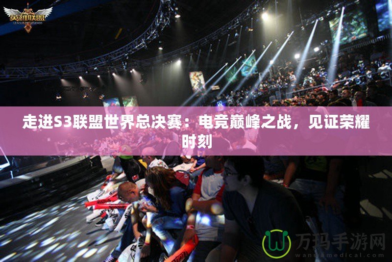 走進(jìn)S3聯(lián)盟世界總決賽：電競巔峰之戰(zhàn)，見證榮耀時(shí)刻