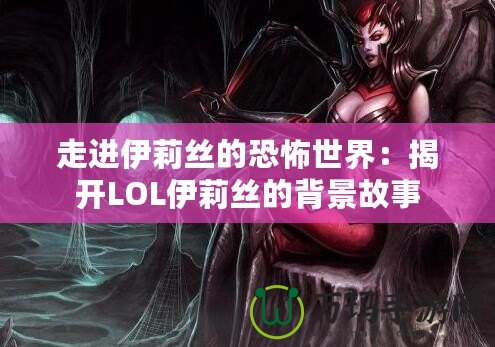 走進伊莉絲的恐怖世界：揭開LOL伊莉絲的背景故事