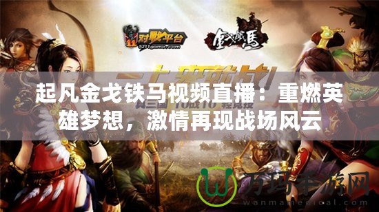 起凡金戈鐵馬視頻直播：重燃英雄夢想，激情再現戰場風云