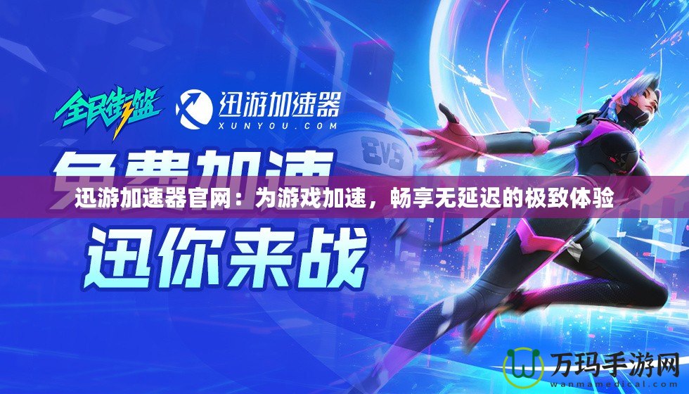 迅游加速器官網：為游戲加速，暢享無延遲的極致體驗