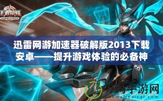 迅雷網游加速器破解版2013下載安卓——提升游戲體驗的必備神器
