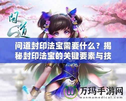 問道封印法寶需要什么？揭秘封印法寶的關(guān)鍵要素與技巧