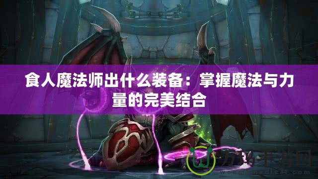 食人魔法師出什么裝備：掌握魔法與力量的完美結合