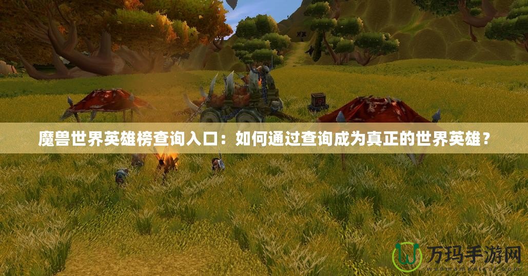 魔獸世界英雄榜查詢(xún)?nèi)肟冢喝绾瓮ㄟ^(guò)查詢(xún)成為真正的世界英雄？