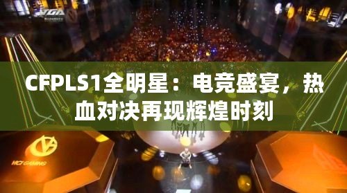 CFPLS1全明星：電競(jìng)盛宴，熱血對(duì)決再現(xiàn)輝煌時(shí)刻