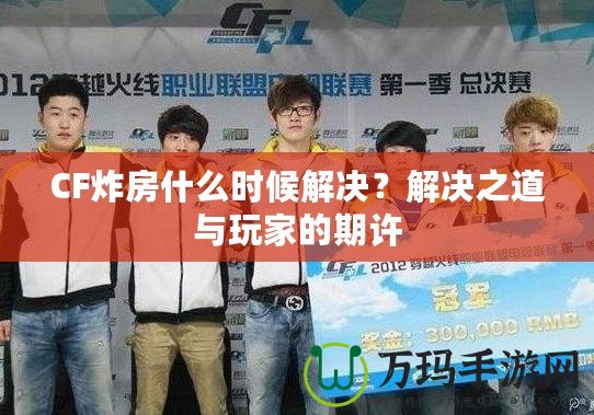 CF炸房什么時(shí)候解決？解決之道與玩家的期許