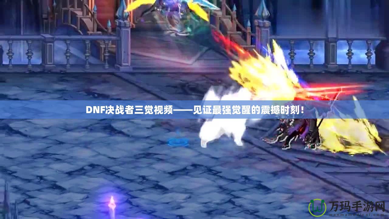 DNF決戰者三覺視頻——見證最強覺醒的震撼時刻！