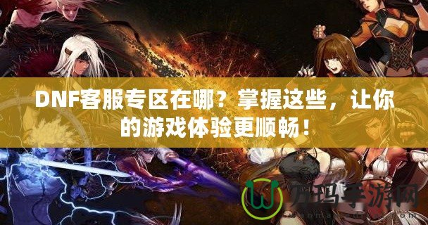 DNF客服專區(qū)在哪？掌握這些，讓你的游戲體驗(yàn)更順暢！