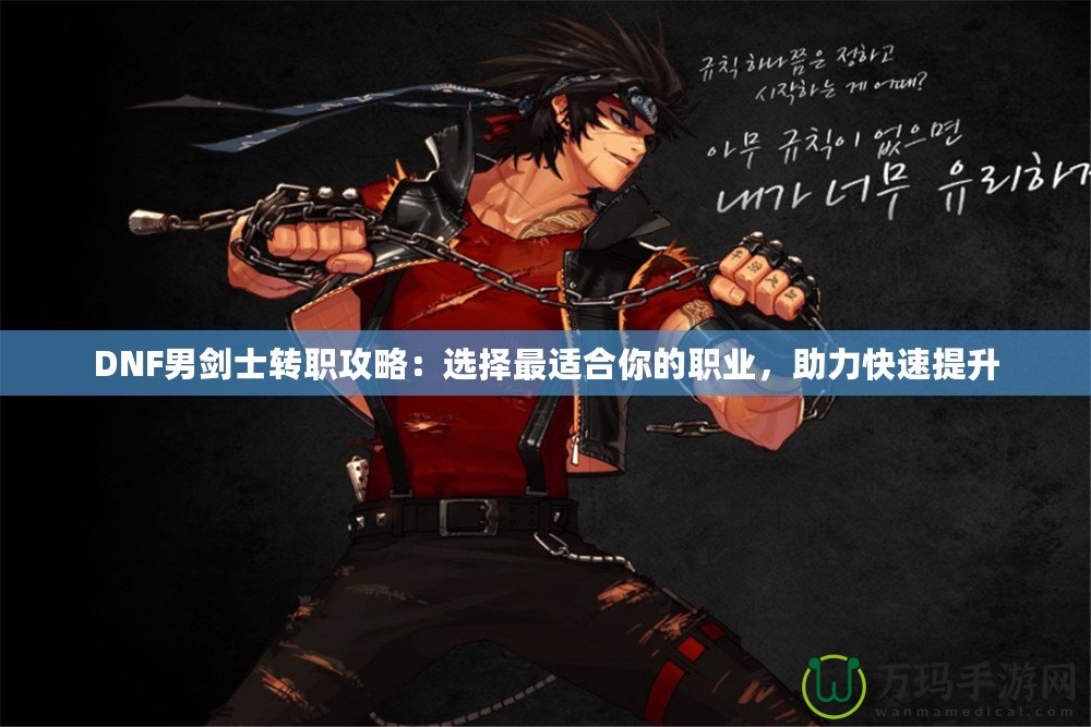 DNF男劍士轉職攻略：選擇最適合你的職業，助力快速提升