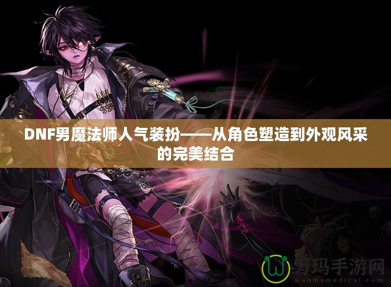 DNF男魔法師人氣裝扮——從角色塑造到外觀風采的完美結合